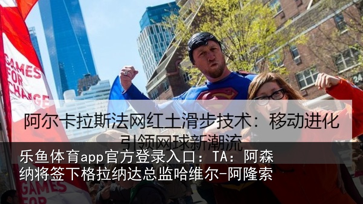 乐鱼体育app官方登录入口：TA：阿森纳将签下格拉纳达总监哈维尔-阿隆索