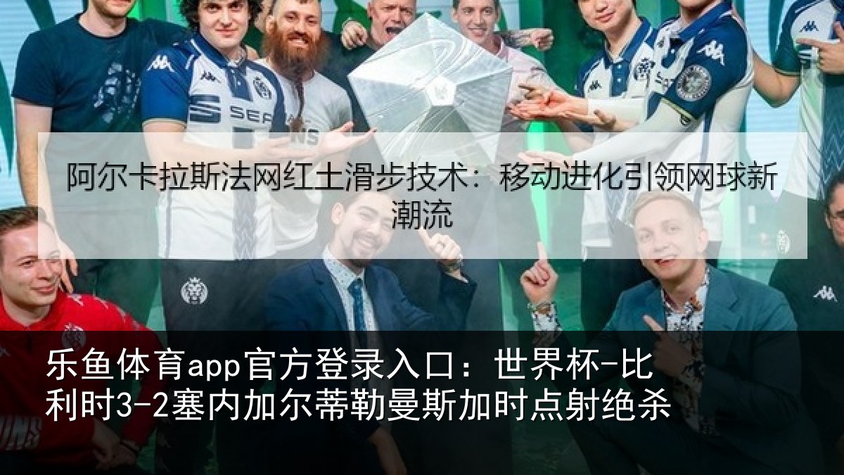 乐鱼体育app官方登录入口：世界杯-比利时3-2塞内加尔相关情况绝杀