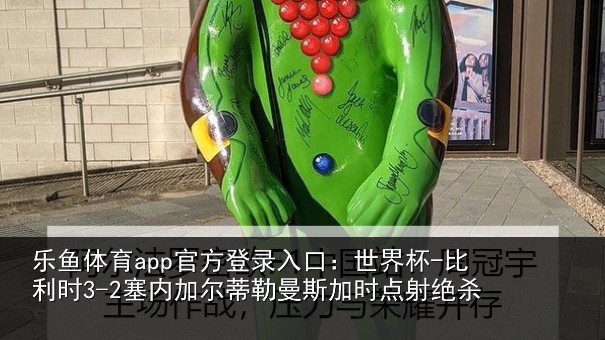 乐鱼体育app官方登录入口：世界杯-比利时3-2塞内加尔蒂勒曼斯加时点射绝杀
