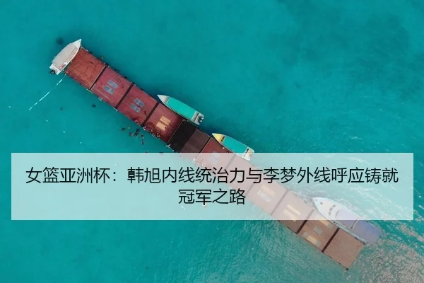 女篮亚洲杯：韩旭内线统治力与李梦外线呼应铸就冠军之路