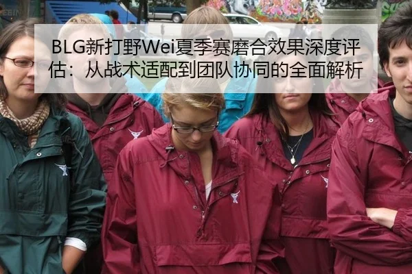 BLG新打野Wei夏季赛磨合效果深度评估：从战术适配到团队协同的全面解析
