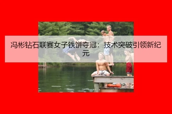 冯彬钻石联赛女子铁饼夺冠：技术突破引领新纪元