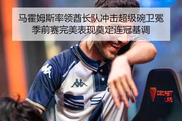 马霍姆斯率领酋长队冲击超级碗卫冕 季前赛完美表现奠定连冠基调