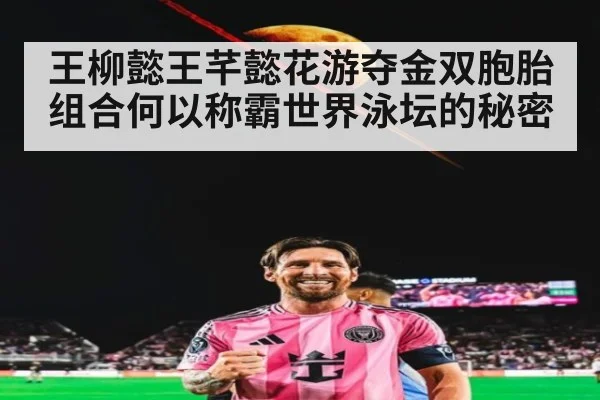 王柳懿王芊懿花游夺金双胞胎组合何以称霸世界泳坛的秘密