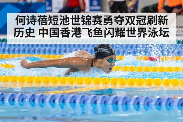 何诗蓓短池世锦赛勇夺双冠刷新历史 中国香港飞鱼闪耀世界泳坛