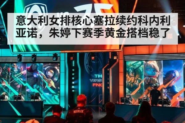 意大利女排核心塞拉续约科内利亚诺，朱婷下赛季黄金搭档稳了