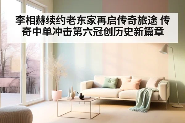 李相赫续约老东家再启传奇旅途 传奇中单冲击第六冠创历史新篇章